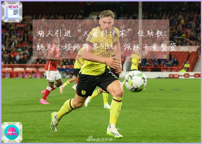 湖人引进“火箭科学家”任助教：航天工程师跨界NBA，佩林卡重整管理层显现“认知反差”
