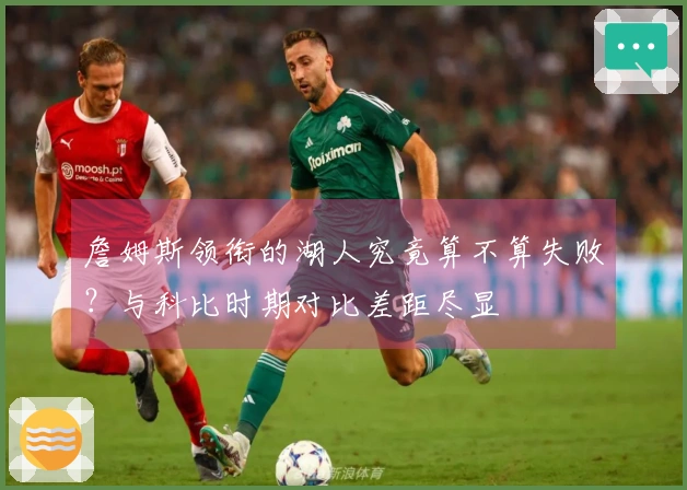 詹姆斯领衔的湖人究竟算不算失败？与科比时期对比差距尽显
