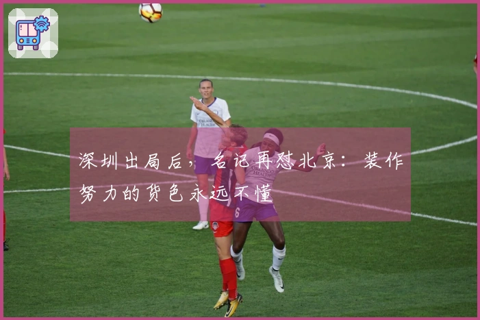 深圳出局后，名记再怼北京：装作努力的货色永远不懂