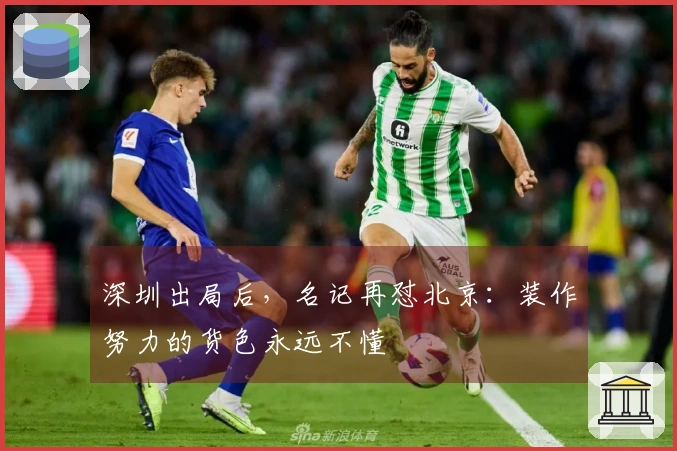 深圳出局后，名记再怼北京：装作努力的货色永远不懂