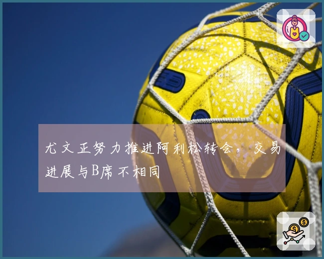 尤文正努力推进阿利松转会,交易进展与B席不相同