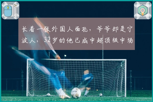 长着一张外国人面孔，爷爷却是宁波人，32岁的他已成中超顶级中场